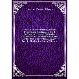 

Книга Mechanical Movements, Powers, Devices and Appliances: Used in Constructive and Operative Machinery and the Mechanical Arts, for the Use of Inven