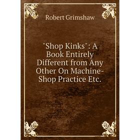 

Книга Shop Kinks: A Book Entirely Different from Any Other On Machine-Shop Practice Etc.