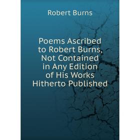 

Книга Poems Ascribed to Robert Burns, Not Contained in Any Edition of His Works Hitherto Published
