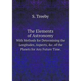 

Книга The Elements of Astronomy With Methods for Determining the Longitudes, Aspects, c. of the Planets for Any Future Time.