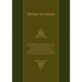 

Книга Something New: Comprising a New and Perfect Alphabet Containing Forty Distinct Characters, Calculated to Illustrate All the Various Sounds of th