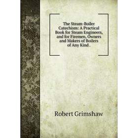 

Книга The Steam-Boiler Catechism: A Practical Book for Steam Engineers, and for Firemen, Owners and Makers of Boilers of Any Kind