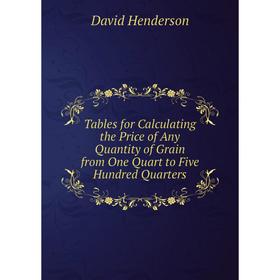 

Книга Tables for Calculating the Price of Any Quantity of Grain from One Quart to Five Hundred Quarters