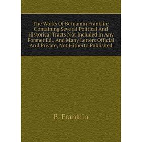 

Книга The Works Of Benjamin Franklin: Containing Several Political And Historical Tracts Not Included In Any Former Ed