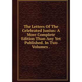 

Книга The Letters Of The Celebrated Junius: A More Complete Edition Than Any Yet Published. In Two Volumes