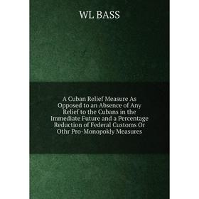 

Книга A Cuban Relief Measure As Opposed to an Absence of Any Relief to the Cubans in the Immediate Future and a Percentage