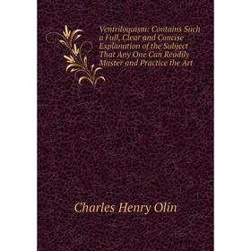 

Книга Ventriloquism: Contains Such a Full, Clear and Concise Explanation of the Subject That Any One Can Readily Master and Practice the Art