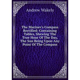 

Книга The Mariner's Compass Rectified: Containing Tables, Shewing The True Hour Of The Day, The Sun Being Upon Any Point Of The Compass
