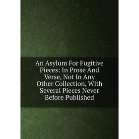 

Книга An Asylum For Fugitive Pieces: In Prose And Verse, Not In Any Other Collection, With Several Pieces Never Before Published