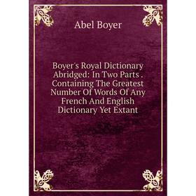 

Книга Boyer's Royal Dictionary Abridged: In Two Parts. Containing The Greatest Number Of Words Of Any French And English Dictionary Yet Extant