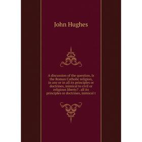 

Книга A discussion of the question, Is the Roman Catholic religion, in any or in all its principles or doctrines, inimical to civil or religious liber