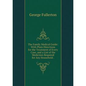 

Книга The Family Medical Guide: With Plain Directions for the Treatment of Every Case, and a List of the Medicines Required for Any Household