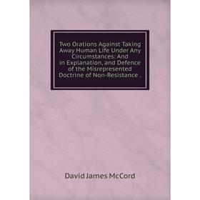 

Книга Two Orations Against Taking Away Human Life Under Any Circumstances: And in Explanation, and Defence of the Misrepresented Doctrine of Non-Resis