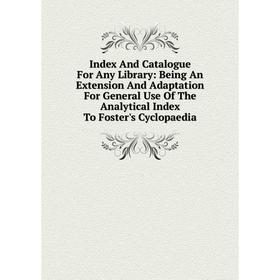 

Книга Index And Catalogue For Any Library: Being An Extension And Adaptation For General Use Of The Analytical Index To Foster's Cyclopaedia