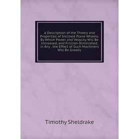 

Книга A Description of the Theory and Properties of Inclined Plane Wheels: By Which Power and Velocity Will Be Increased, and Friction Diminished, in