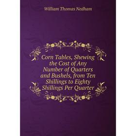 

Книга Corn Tables, Shewing the Cost of Any Number of Quarters and Bushels, from Ten Shillings to Eighty Shillings Per Quarter