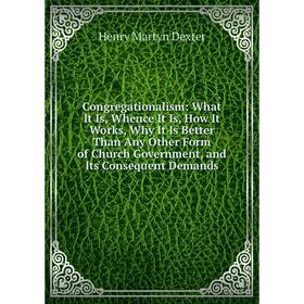 

Книга Congregationalism: What It Is, Whence It Is, How It Works, Why It Is Better Than Any Other Form of Church Government, and Its Consequent Demands