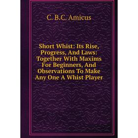 

Книга Short Whist: Its Rise, Progress, And Laws: Together With Maxims For Beginners, And Observations To Make Any One A Whist Player