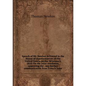 

Книга Speech of Mr. Newton delivered in the House of representatives of the United States, on the 3d January, 1810. On the Joint resolution, approving