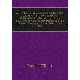 

Книга A New Key to the Exact Sciences, Or, a New and Practical Theory by Which Mathematical Problems Or Algebraic Equations of Almost Every Descriptio