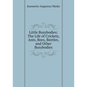 

Книга Little Busybodies: The Life of Crickets, Ants, Bees, Beetles, and Other Busybodies