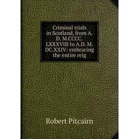 

Книга Criminal trials in Scotland, from A.D. M.CCCC.LXXXVIII to A.D. M.DC.XXIV: embracing the entire reig