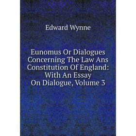 

Книга Eunomus Or Dialogues Concerning The Law Ans Constitution Of England: With An Essay On Dialogue, Volume 3