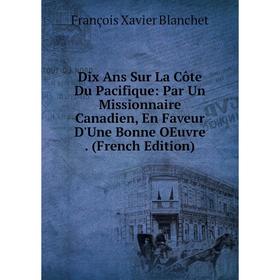 

Книга Dix Ans Sur La Côte Du Pacifique: Par Un Missionnaire Canadien, En Faveur D'Une Bonne OEuvre. (French Edition)