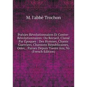 

Книга Poésies Révolutionnaires Et Contre-Révolutionnaires: Ou Recueil, Classé Par Époques: Des Hymnes, Chants Guerriers, Chansons Républicaines, Odes