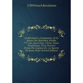 

Книга La Révolution, L'usurpateur, Et Le Retour Des Bourbons, Prédits 777 Ans Avant Jésus-Christ, Vision Prophétique, Tirée Du Livre D'isaïe Par L'aut