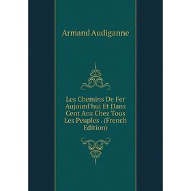 

Книга Les Chemins De Fer Aujourd'hui Et Dans Cent Ans Chez Tous Les Peuples