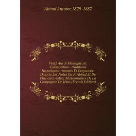 

Книга Vingt Ans À Madagascar: Colonisation--traditions Historiques--moeurs Et Croyances: D'après Les Notes Du P.