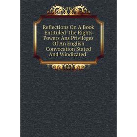 

Книга Reflections On A Book Entituled the Rights Powers Ans Privileges Of An English Convocation Stated And Windicated