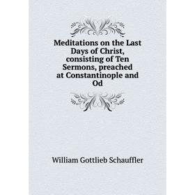 

Книга Meditations on the Last Days of Christ, consisting of Ten Sermons, preached at Constantinople