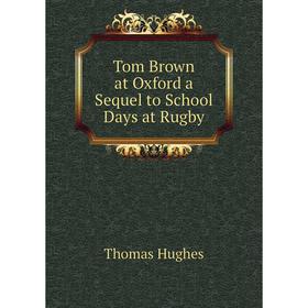 

Книга Tom Brown at Oxford a Sequel to School Days at Rugby