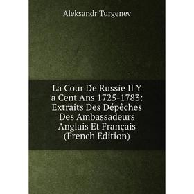 

Книга La Cour De Russie Il Y a Cent Ans 1725-1783: Extraits Des Dépêches Des Ambassadeurs Anglais Et Français