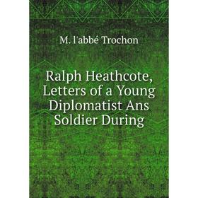 

Книга Ralph Heathcote, Letters of a Young Diplomatist Ans Soldier During