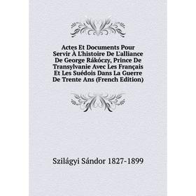 

Книга Actes Et Documents Pour Servir À L'histoire De L'alliance De George Rákóczy, Prince De Transylvanie Avec Les Français Et Les Suédo