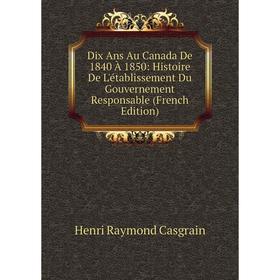 

Книга Dix Ans Au Canada De 1840 À 1850: Histoire De L'établissement Du Gouvernement Responsable (French Edition)