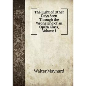 

Книга The Light of Other Days Seen Through the Wrong End of an Opera Glass, Volume I