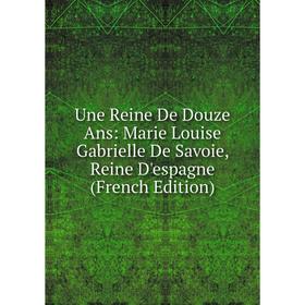 

Книга Une Reine De Douze Ans: Marie Louise Gabrielle De Savoie, Reine D'espagne (French Edition)