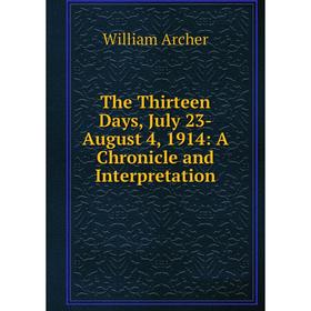 

Книга The Thirteen Days, July 23-August 4, 1914: A Chronicle and Interpretation