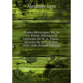 

Книга Études Historiques Sur La Vie Privée, Politique Et Littéraire De M. A. Thiers: Histoire De Quinze Ans: 1830-1846 (French Edition)