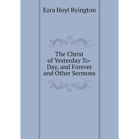

Книга The Christ of Yesterday To-Day, and Forever and Other Sermons