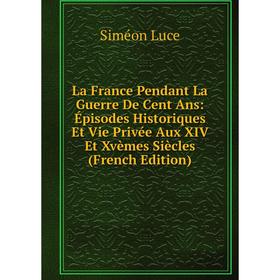 

Книга La France Pendant La Guerre De Cent Ans: Épisodes Historiques Et Vie Privée Aux XIV Et Xvèmes Siècles