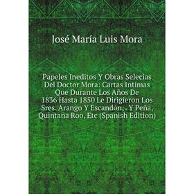 

Книга Papeles Ineditos Y Obras Selecias Del Doctor Mora: Cartas Intimas Que Durante Los Años De 1836 Hasta 1850 Le Dirigieron Los Sres Arango Y Escand