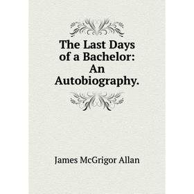 

Книга The Last Days of a Bachelor: An Autobiography.