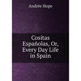 

Книга Cositas Españolas, Or, Every Day Life in Spain