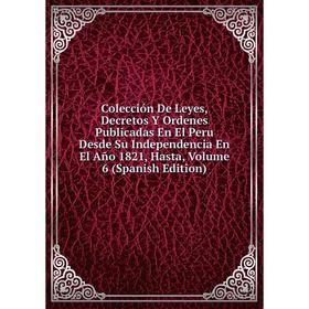 

Книга Colección De Leyes, Decretos Y Ordenes Publicadas En El Peru Desde Su Independencia En El Año 1821, Hasta, Volume 6 (Spanish Edition)