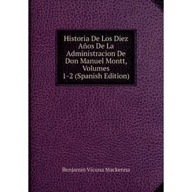 

Книга Historia De Los Diez Años De La Administracion De Don Manuel Montt, Volumes 1-2 (Spanish Edition)